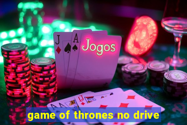 game of thrones no drive